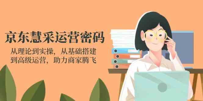 京东慧采运营密码：从理论到实操，从基础搭建到高级运营，助力商家腾飞-宇文网创