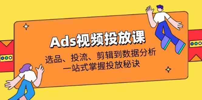 Ads视频投放课全解析：选品、投流、剪辑到数据分析，一站式掌握投放秘诀-宇文网创