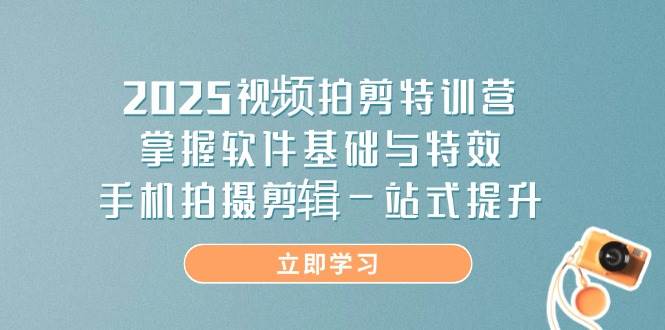 2025视频拍剪特训营，掌握软件基础与特效，手机拍摄剪辑一站式提升-宇文网创
