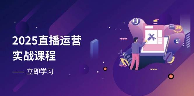 2025直播运营实战课程，零基础入门到流量优化，快速提升直播间表现-宇文网创