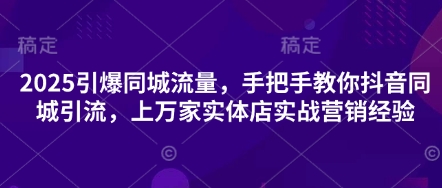 2025引爆同城流量，手把手教你抖音同城引流，上万家实体店实战营销经验-宇文网创