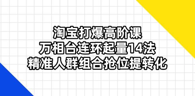 淘宝打爆高阶课：万相台连环起量14法，精准人群组合抢位提转化-宇文网创