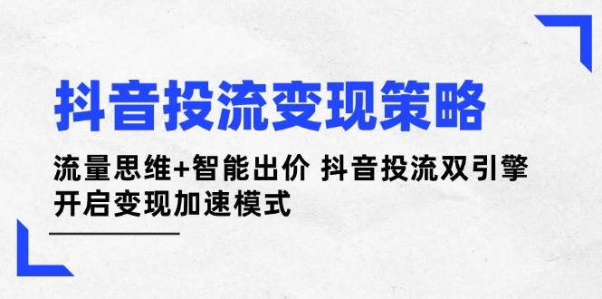 抖音投流变现策略：流量思维+智能出价 抖音投流双引擎 开启变现加速模式-宇文网创