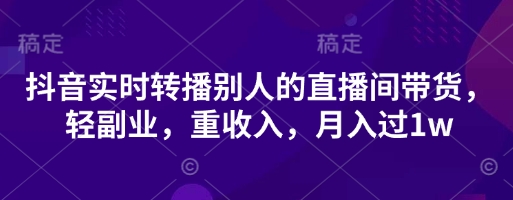 抖音实时转播别人的直播间带货，轻副业，重收入，月入过1w-宇文网创