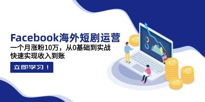 Facebook海外短剧运营：一个月涨粉10万，从0基础到实战，快速实现收入到账-宇文网创