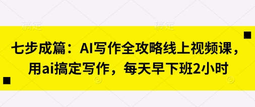 七步成篇：AI写作全攻略线上视频课，用ai搞定写作，每天早下班2小时-宇文网创