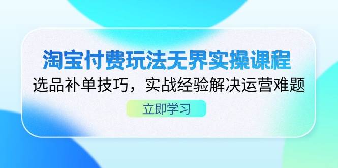 淘宝付费玩法无界实操课程，选品补单技巧，实战经验解决运营难题-宇文网创