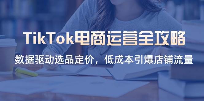 TikTok电商运营全攻略，数据驱动选品定价，低成本引爆店铺流量-宇文网创