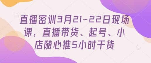 直播密训3月21~22日现场课，​直播带货、起号、小店随心推5小时干货-宇文网创