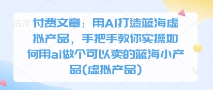 付费文章：用AI打造蓝海虚拟产品，手把手教你实操如何用ai做个可以卖的蓝海小产品(虚拟产品)-宇文网创