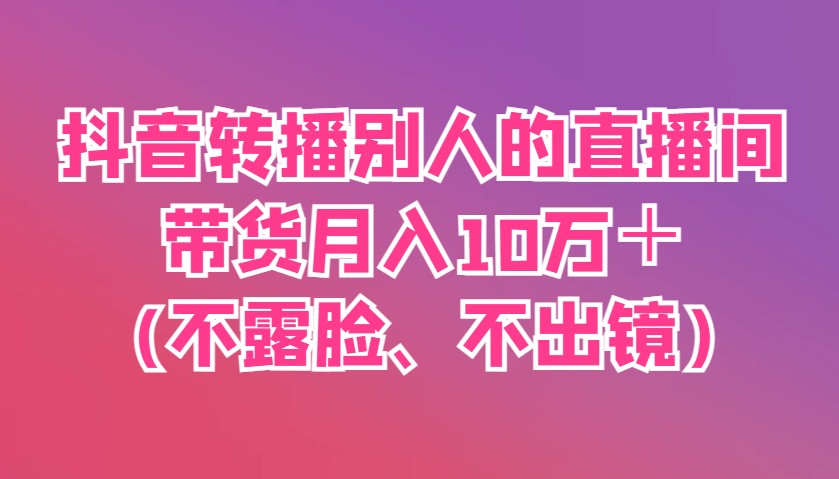 抖音转播别人的直播间带货月入10万＋(不露脸、不出镜)-宇文网创