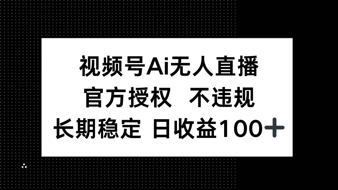 视频号AI无人直播，官方授权 不违规，单日平均收益100+-宇文网创