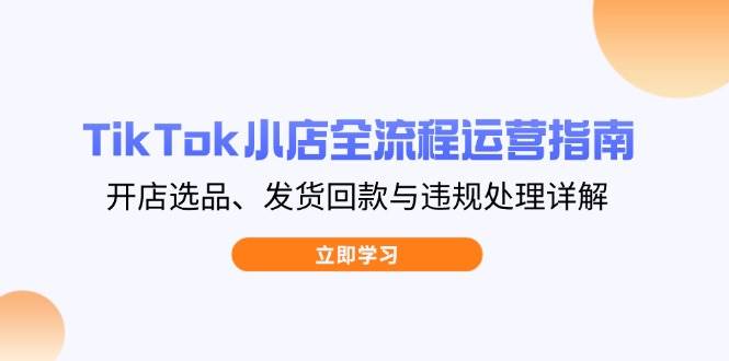 TikTok小店全流程运营指南，开店选品、发货回款与违规处理详解-宇文网创