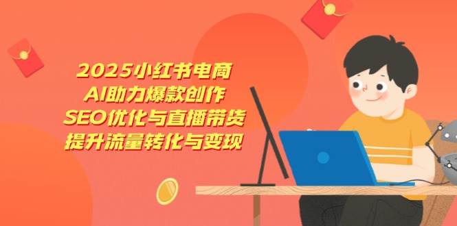 2025小红书电商，AI助力爆款创作，SEO优化与直播带货，提升流量转化与变现-宇文网创