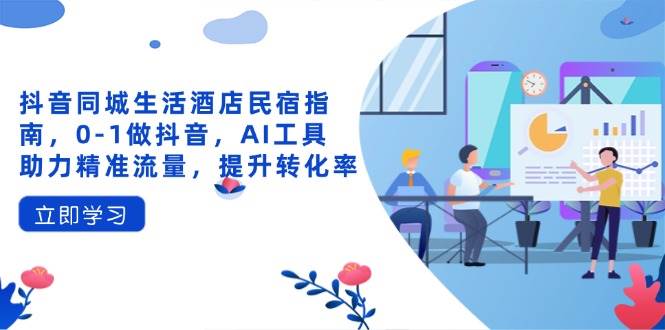 抖音同城生活酒店民宿指南，0-1做抖音，AI工具助力精准流量，提升转化率-宇文网创