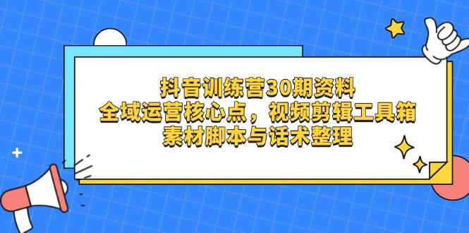 抖音训练营30期资料，全域运营核心点，视频剪辑工具箱 素材脚本与话术整理-宇文网创