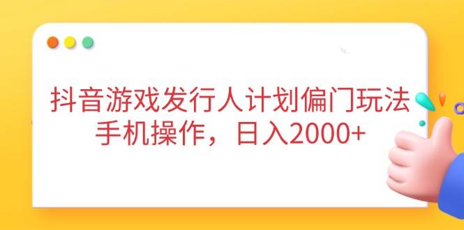 抖音游戏发行人计划偏门玩法，手机操作，日入2000+-宇文网创