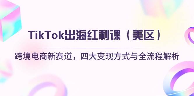 TikTok出海红利课跨境电商新赛道，四大变现方式与全流程解析-宇文网创