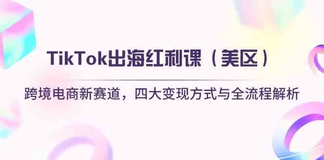 TikTok出海红利课（美区）跨境电商新赛道，四大变现方式与全流程解析-宇文网创