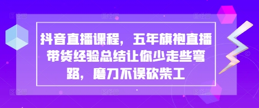 抖音直播课程，五年旗袍直播带货经验总结让你少走些弯路，磨刀不误砍柴工-宇文网创