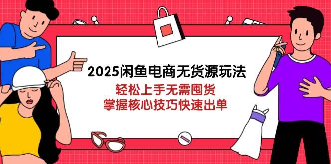 2025闲鱼电商无货源玩法：轻松上手无需囤货，掌握核心技巧快速出单-宇文网创
