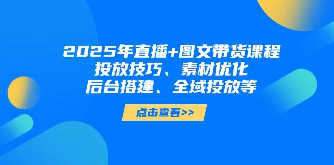 2025年直播+图文带货课程，投放技巧、素材优化、后台搭建、全域投放等-宇文网创