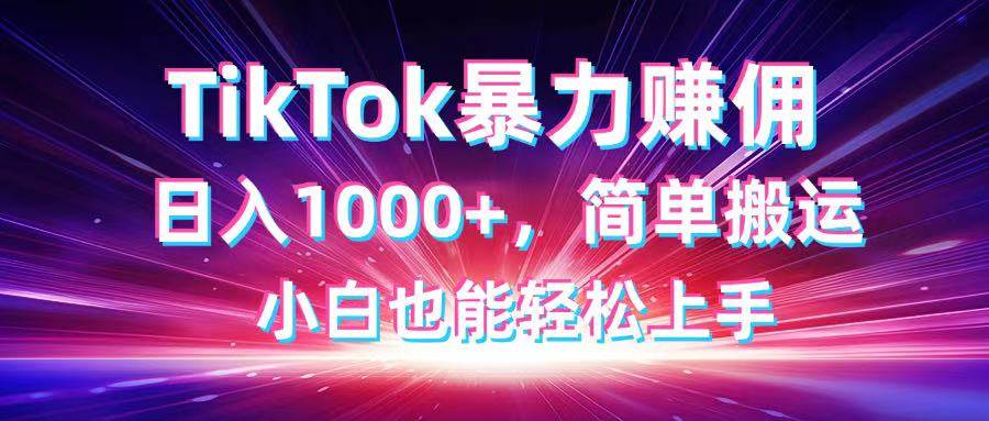 TikTok搬运暴力赚佣，日入1000+，简单搬运，小白也能轻松上手-宇文网创