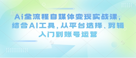 Ai全流程自媒体变现实战课，结合AI工具，从平台选择、剪辑入门到账号运营-宇文网创