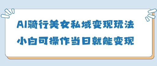 AI骑行美女私域变现玩法小白可操作当日变现5张-宇文网创