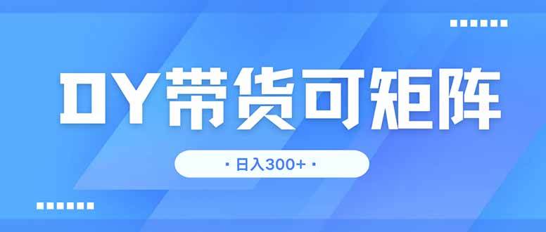 DY带货，日入300＋矩阵无上限-宇文网创