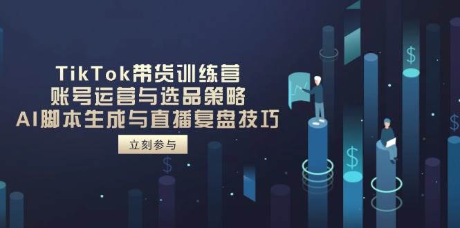 TikTok带货训练营，账号运营与选品策略，AI脚本生成与直播复盘技巧-宇文网创