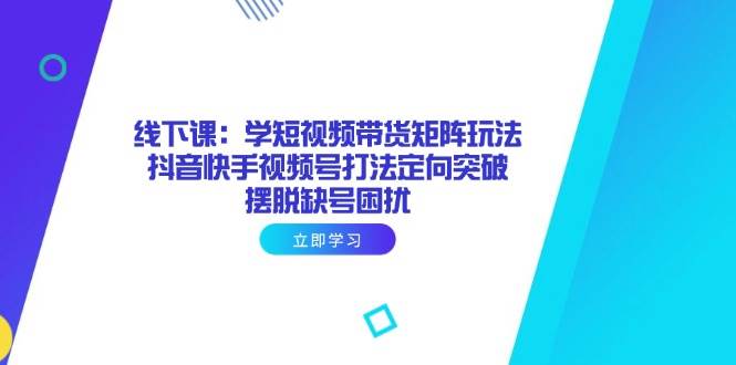 线下课：学短视频带货矩阵玩法 抖音快手视频号打法定向突破，摆脱缺号困扰-宇文网创