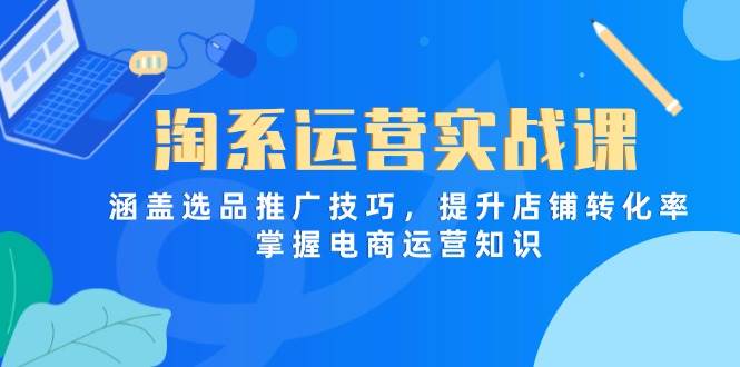 淘系运营实战课，涵盖选品推广技巧，提升店铺转化率，掌握电商运营知识-宇文网创