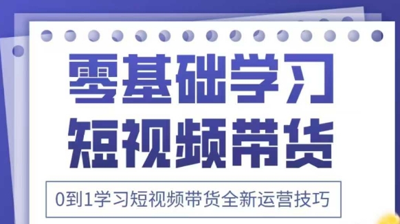抖音全新短视频带货运营技巧，2025年新课，0到1学习短视频带货全新运营技巧-宇文网创