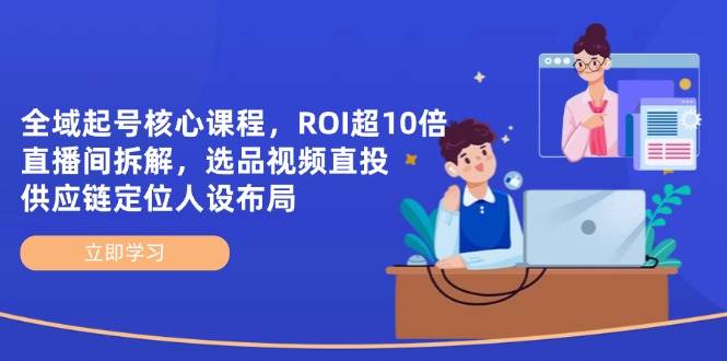 全域起号核心课程，ROI超10倍直播间拆解，选品直投，供应链定位人设布局-宇文网创