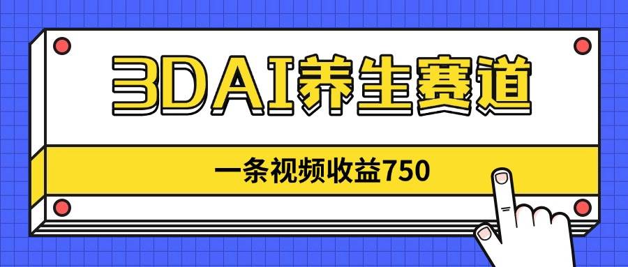 3DAI养生赛道，一条视频赚了750，新蓝海，目前做的人不多！-宇文网创