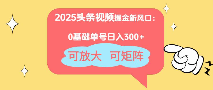 2025头条视频掘金新风口：0基础日入300+，可放大，可矩阵-宇文网创