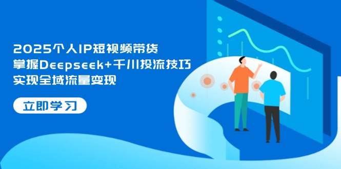 2025个人IP短视频带货，掌握Deepseek+千川投流技巧，实现全域流量变现-宇文网创