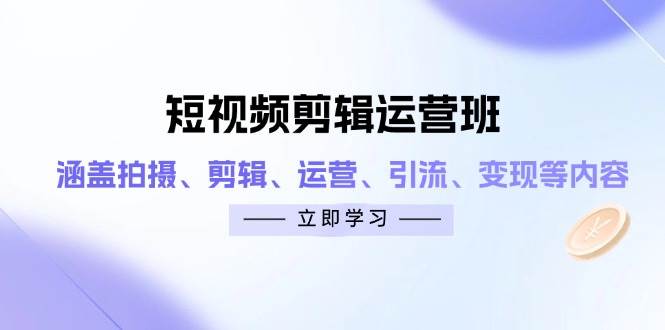 短视频剪辑运营班：涵盖拍摄、剪辑、运营、引流、变现等内容-宇文网创