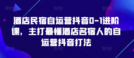 酒店民宿自运营抖音0-1进阶课，主打最懂酒店名宿人的自运营抖音打法-宇文网创