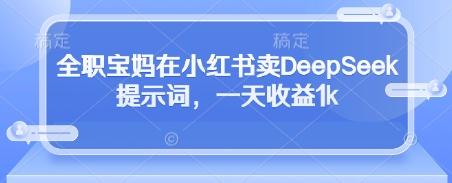 全职宝妈在小红书卖DeepSeek提示词，一天收益1k-宇文网创