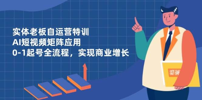 实体老板自运营特训，AI短视频矩阵应用，0-1起号全流程，实现商业增长-宇文网创