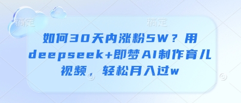 如何30天内涨粉5W？用deepseek+即梦AI制作育儿视频，轻松月入过w-宇文网创