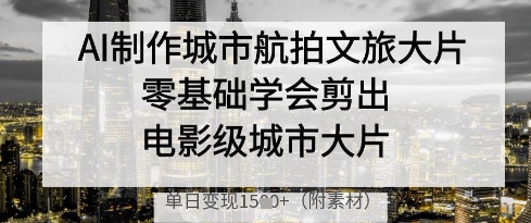 AI制作城市航拍文旅大片，零基础学会剪出电影级城市大片，单日变现多张-宇文网创
