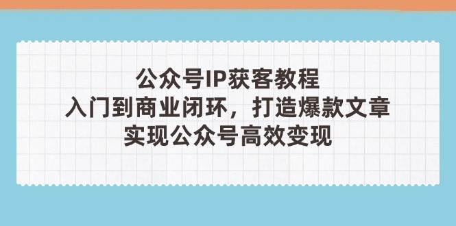 公众号IP获客教程(第3期)，从入门到商业闭环，打造爆款文章，实现公众号高效变现-宇文网创
