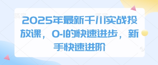 2025年最新千川实战投放课，0-1的快速进步，新手快速进阶-宇文网创