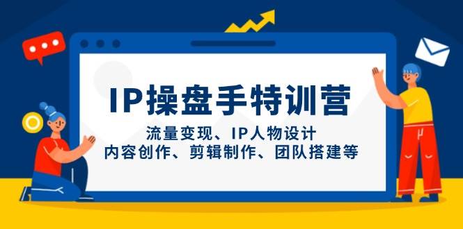 IP操盘手特训营，流量变现、IP人物设计、内容创作、剪辑制作、团队搭建等-宇文网创