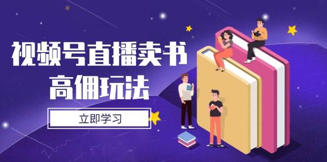 视频号直播卖书高佣玩法，底层逻辑解析，实操技巧全攻略-宇文网创