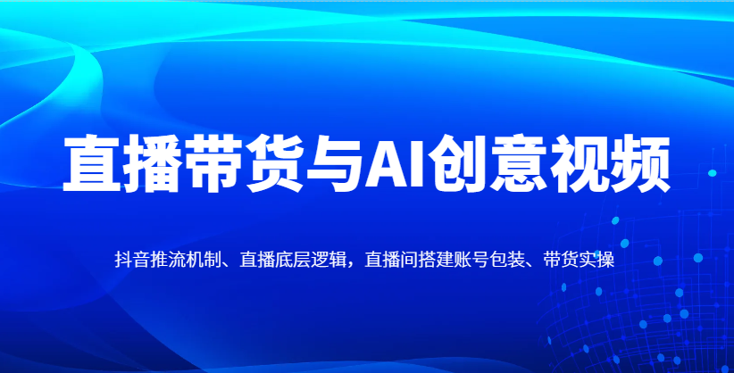 直播带货与AI创意视频，抖音推流机制、直播底层逻辑，直播间搭建账号包装、带货实操-宇文网创