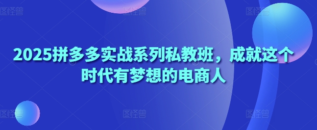 2025拼多多实战系列私教班，成就这个时代有梦想的电商人-宇文网创